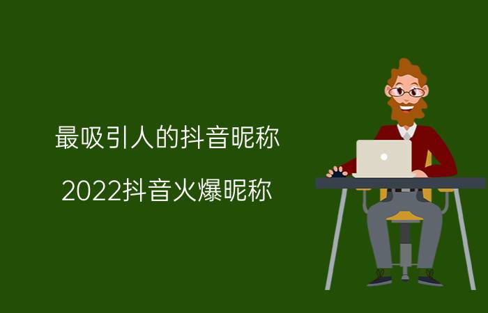 最吸引人的抖音昵称 2022抖音火爆昵称(精选118个)